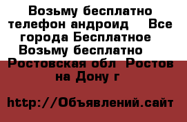 Возьму бесплатно телефон андроид  - Все города Бесплатное » Возьму бесплатно   . Ростовская обл.,Ростов-на-Дону г.